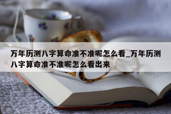 万年历测八字算命准不准呢怎么看_万年历测八字算命准不准呢怎么看出来 - 第 1 张图片 - 小家生活风水网