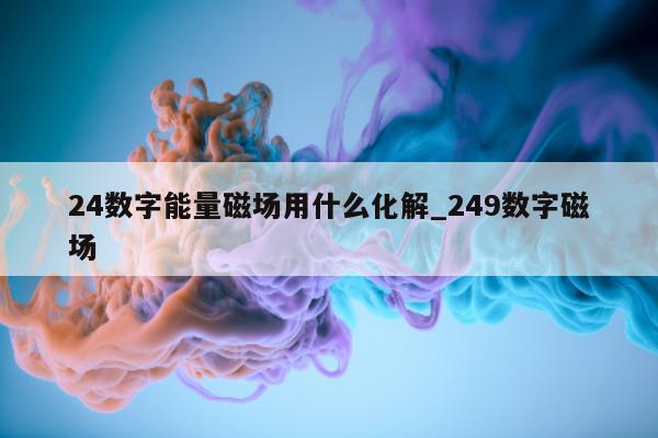 24 数字能量磁场用什么化解_249 数字磁场 - 第 1 张图片 - 小家生活风水网