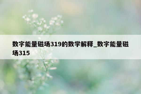 数字能量磁场 319 的数学解释_数字能量磁场 315- 第 1 张图片 - 小家生活风水网