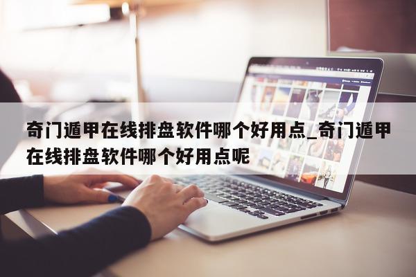 奇门遁甲在线排盘软件哪个好用点_奇门遁甲在线排盘软件哪个好用点呢 - 第 1 张图片 - 小家生活风水网