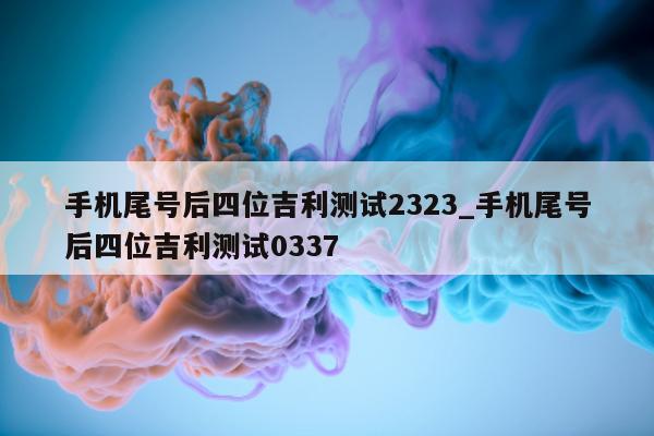 手机尾号后四位吉利测试 2323_手机尾号后四位吉利测试 0337- 第 1 张图片 - 小家生活风水网