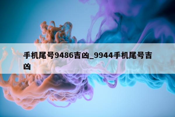 手机尾号 9486 吉凶_9944 手机尾号吉凶 - 第 1 张图片 - 小家生活风水网