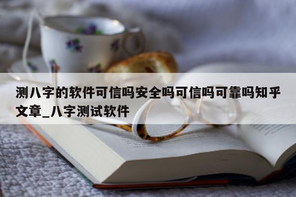 测八字的软件可信吗安全吗可信吗可靠吗知乎文章_八字测试软件 - 第 1 张图片 - 小家生活风水网