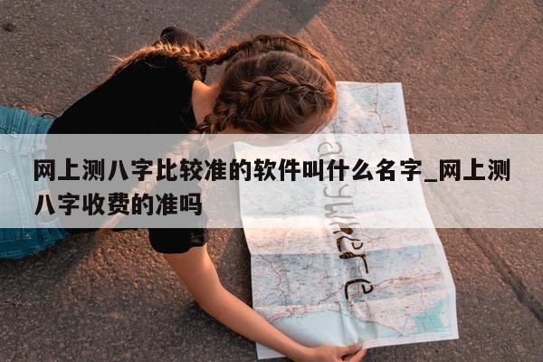 网上测八字比较准的软件叫什么名字_网上测八字收费的准吗 - 第 1 张图片 - 小家生活风水网