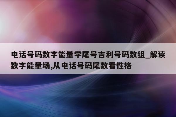 电话号码数字能量学尾号吉利号码数组_解读数字能量场, 从电话号码尾数看性格 - 第 1 张图片 - 小家生活风水网