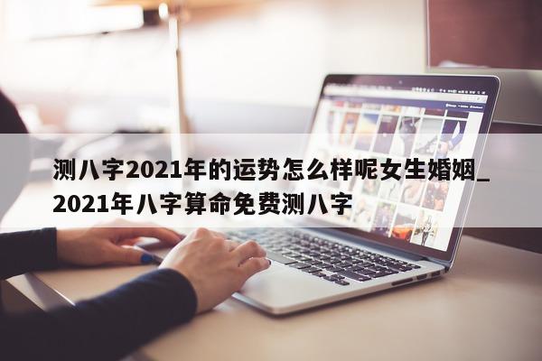 测八字 2021 年的运势怎么样呢女生婚姻_2021 年八字算命免费测八字 - 第 1 张图片 - 小家生活风水网