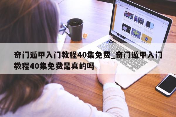 奇门遁甲入门教程 40 集免费_奇门遁甲入门教程 40 集免费是真的吗 - 第 1 张图片 - 小家生活风水网