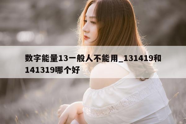 数字能量 13 一般人不能用_131419 和 141319 哪个好 - 第 1 张图片 - 小家生活风水网