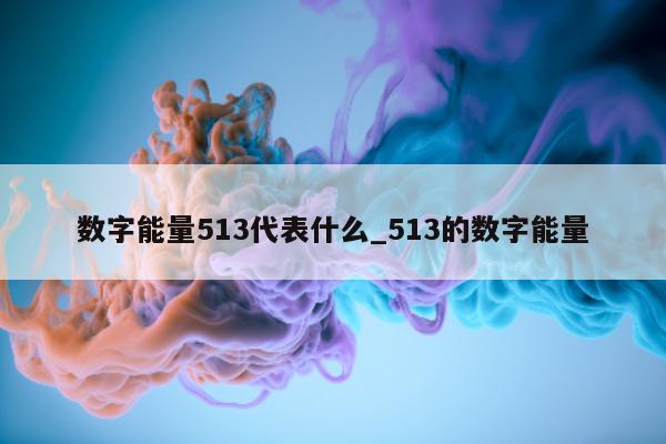 数字能量 513 代表什么_513 的数字能量 - 第 1 张图片 - 小家生活风水网