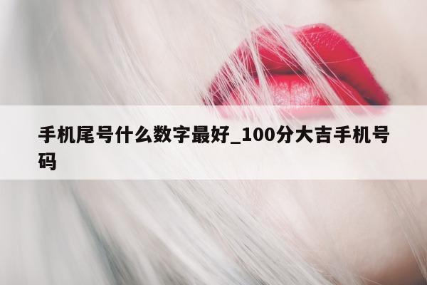 手机尾号什么数字最好_100 分大吉手机号码 - 第 1 张图片 - 小家生活风水网