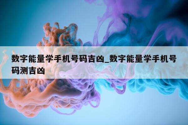 数字能量学手机号码吉凶_数字能量学手机号码测吉凶 - 第 1 张图片 - 小家生活风水网