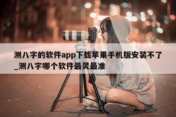 测八字的软件 app 下载苹果手机版安装不了_测八字哪个软件最灵最准 - 第 1 张图片 - 小家生活风水网