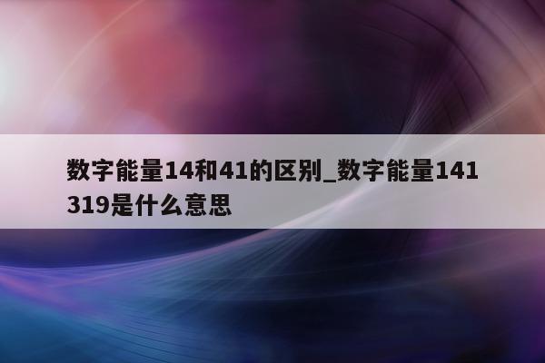 数字能量 14 和 41 的区别_数字能量 141319 是什么意思 - 第 1 张图片 - 小家生活风水网