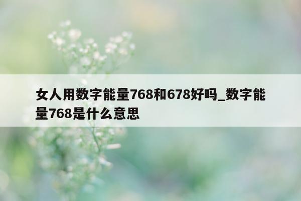 女人用数字能量 768 和 678 好吗_数字能量 768 是什么意思 - 第 1 张图片 - 小家生活风水网