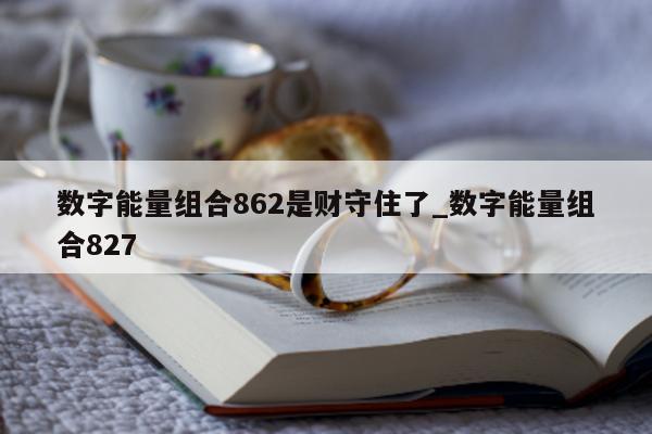 数字能量组合 862 是财守住了_数字能量组合 827- 第 1 张图片 - 小家生活风水网