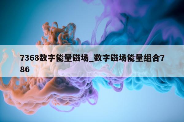 7368 数字能量磁场_数字磁场能量组合 786- 第 1 张图片 - 小家生活风水网