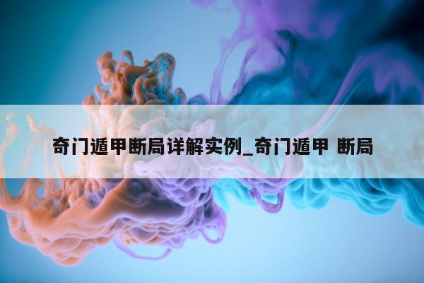 奇门遁甲断局详解实例_奇门遁甲 断局 - 第 1 张图片 - 小家生活风水网