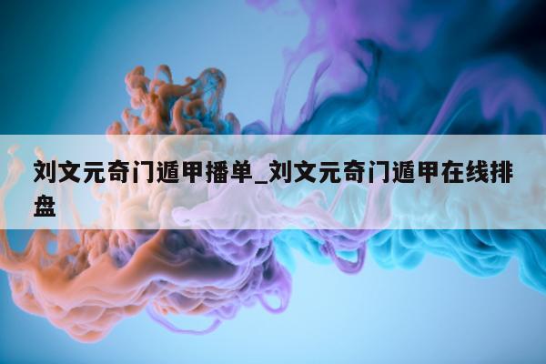 刘文元奇门遁甲播单_刘文元奇门遁甲在线排盘 - 第 1 张图片 - 小家生活风水网