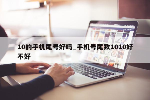 10 的手机尾号好吗_手机号尾数 1010 好不好 - 第 1 张图片 - 小家生活风水网