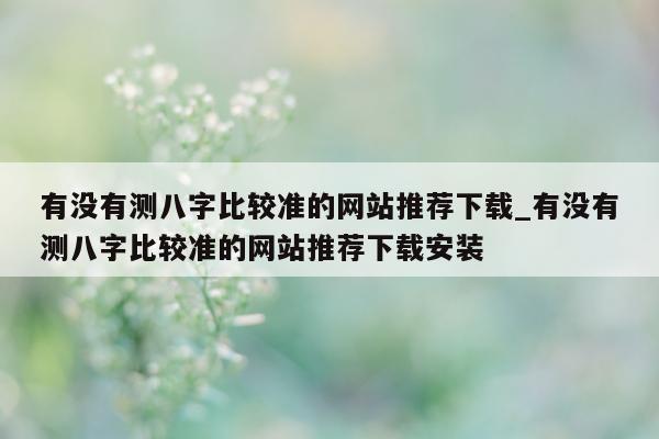 有没有测八字比较准的网站推荐下载_有没有测八字比较准的网站推荐下载安装 - 第 1 张图片 - 小家生活风水网