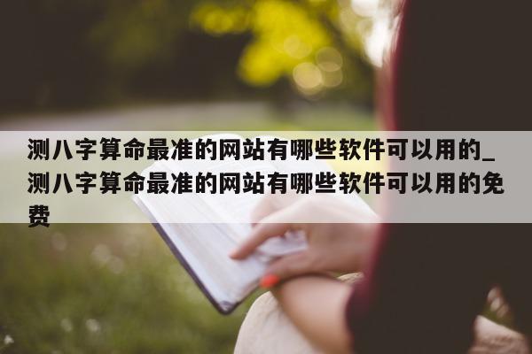 测八字算命最准的网站有哪些软件可以用的_测八字算命最准的网站有哪些软件可以用的免费 - 第 1 张图片 - 小家生活风水网