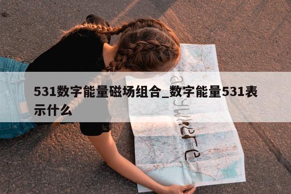 531 数字能量磁场组合_数字能量 531 表示什么 - 第 1 张图片 - 小家生活风水网