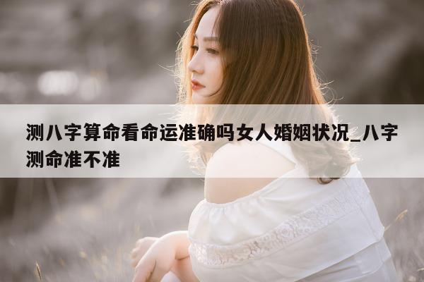 测八字算命看命运准确吗女人婚姻状况_八字测命准不准 - 第 1 张图片 - 小家生活风水网