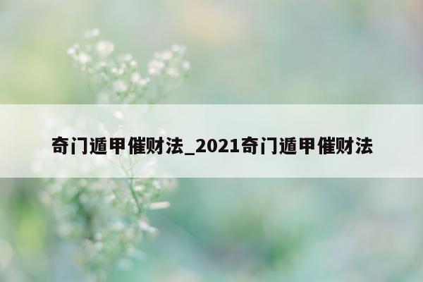 奇门遁甲催财法_2021 奇门遁甲催财法 - 第 1 张图片 - 小家生活风水网