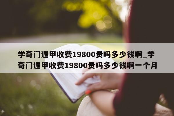 学奇门遁甲收费 19800 贵吗多少钱啊_学奇门遁甲收费 19800 贵吗多少钱啊一个月 - 第 1 张图片 - 小家生活风水网