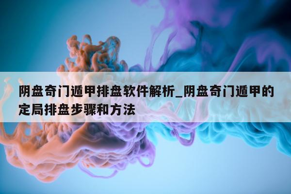 阴盘奇门遁甲排盘软件解析_阴盘奇门遁甲的定局排盘步骤和方法 - 第 1 张图片 - 小家生活风水网