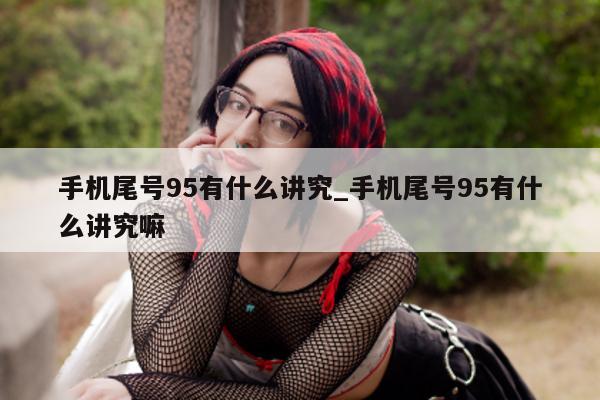 手机尾号 95 有什么讲究_手机尾号 95 有什么讲究嘛 - 第 1 张图片 - 小家生活风水网