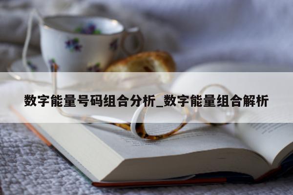 数字能量号码组合分析_数字能量组合解析 - 第 1 张图片 - 小家生活风水网