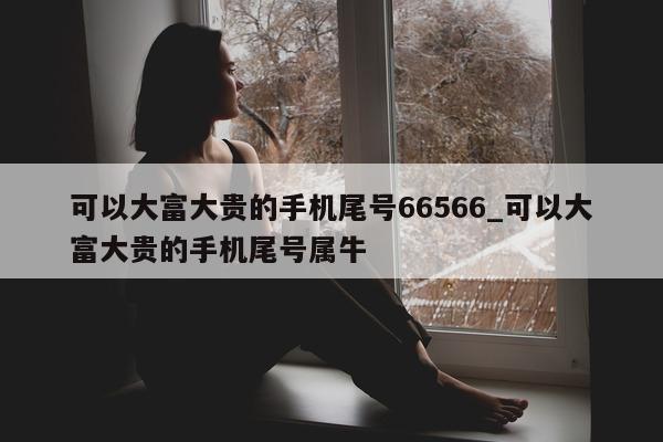 可以大富大贵的手机尾号 66566_可以大富大贵的手机尾号属牛 - 第 1 张图片 - 小家生活风水网