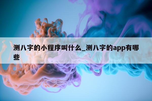 测八字的小程序叫什么_测八字的 app 有哪些 - 第 1 张图片 - 小家生活风水网