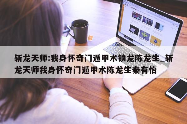 斩龙天师: 我身怀奇门遁甲术锁龙陈龙生_斩龙天师我身怀奇门遁甲术陈龙生秦有怡 - 第 1 张图片 - 小家生活风水网