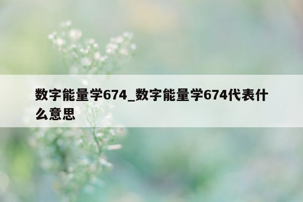 数字能量学 674_数字能量学 674 代表什么意思 - 第 1 张图片 - 小家生活风水网