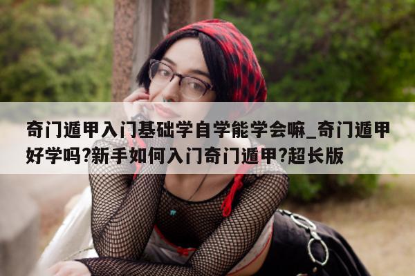 奇门遁甲入门基础学自学能学会嘛_奇门遁甲好学吗? 新手如何入门奇门遁甲? 超长版 - 第 1 张图片 - 小家生活风水网