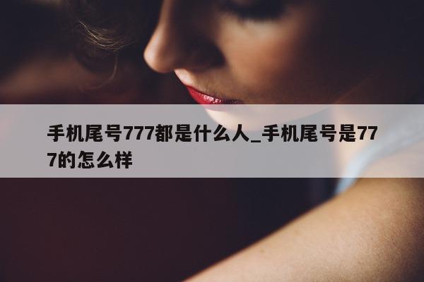 手机尾号 777 都是什么人_手机尾号是 777 的怎么样 - 第 1 张图片 - 小家生活风水网