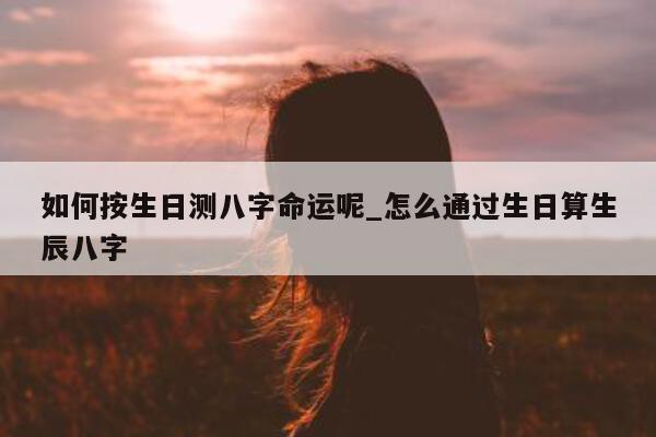 如何按生日测八字命运呢_怎么通过生日算生辰八字 - 第 1 张图片 - 小家生活风水网