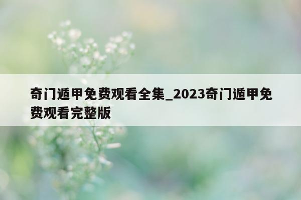 奇门遁甲免费观看全集_2023 奇门遁甲免费观看完整版 - 第 1 张图片 - 小家生活风水网