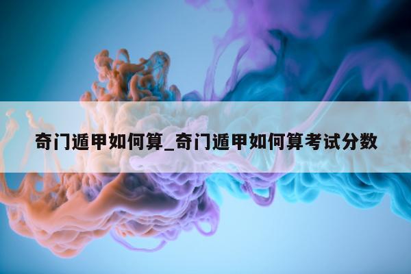 奇门遁甲如何算_奇门遁甲如何算考试分数 - 第 1 张图片 - 小家生活风水网