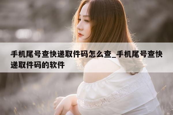 手机尾号查快递取件码怎么查_手机尾号查快递取件码的软件 - 第 1 张图片 - 小家生活风水网