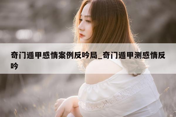 奇门遁甲感情案例反吟局_奇门遁甲测感情反吟 - 第 1 张图片 - 小家生活风水网