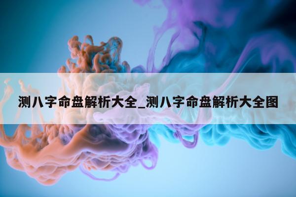 测八字命盘解析大全_测八字命盘解析大全图 - 第 1 张图片 - 小家生活风水网