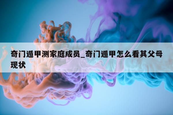 奇门遁甲测家庭成员_奇门遁甲怎么看其父母现状 - 第 1 张图片 - 小家生活风水网