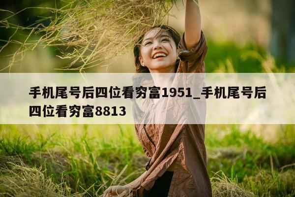 手机尾号后四位看穷富 1951_手机尾号后四位看穷富 8813- 第 1 张图片 - 小家生活风水网