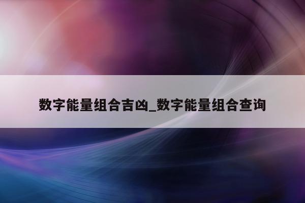 数字能量组合吉凶_数字能量组合查询 - 第 1 张图片 - 小家生活风水网