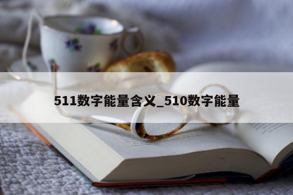 511 数字能量含义_510 数字能量 - 第 1 张图片 - 小家生活风水网