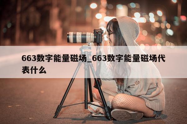 663 数字能量磁场_663 数字能量磁场代表什么 - 第 1 张图片 - 小家生活风水网