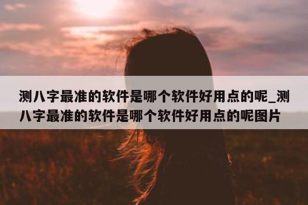 测八字最准的软件是哪个软件好用点的呢_测八字最准的软件是哪个软件好用点的呢图片 - 第 1 张图片 - 小家生活风水网